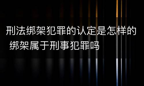 刑法绑架犯罪的认定是怎样的 绑架属于刑事犯罪吗
