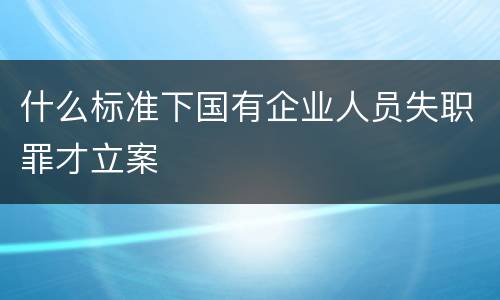 什么标准下国有企业人员失职罪才立案