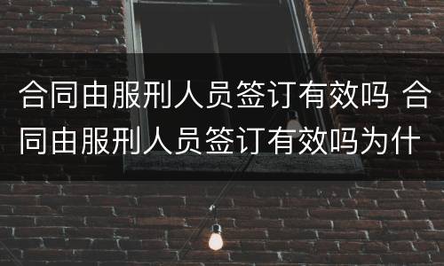 合同由服刑人员签订有效吗 合同由服刑人员签订有效吗为什么