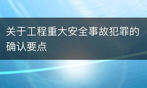 关于工程重大安全事故犯罪的确认要点