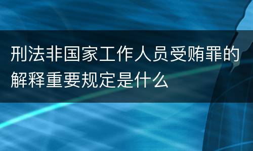 刑法非国家工作人员受贿罪的解释重要规定是什么