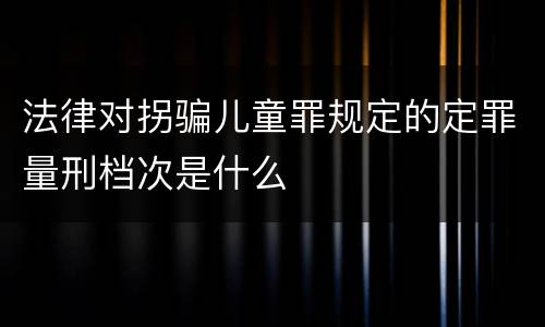 法律对拐骗儿童罪规定的定罪量刑档次是什么