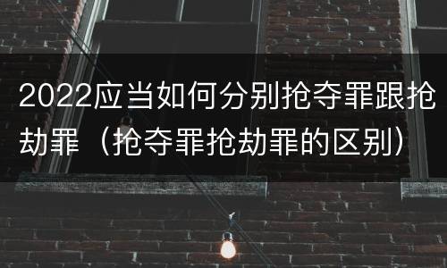 2022应当如何分别抢夺罪跟抢劫罪（抢夺罪抢劫罪的区别）