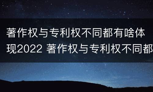 著作权与专利权不同都有啥体现2022 著作权与专利权不同都有啥体现2022年的