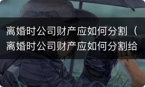 离婚时公司财产应如何分割（离婚时公司财产应如何分割给对方）