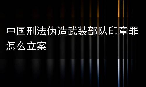 中国刑法伪造武装部队印章罪怎么立案