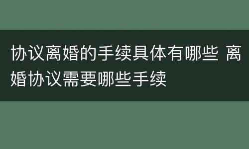 协议离婚的手续具体有哪些 离婚协议需要哪些手续