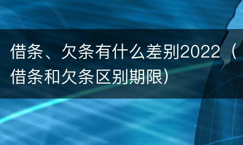 借条、欠条有什么差别2022（借条和欠条区别期限）