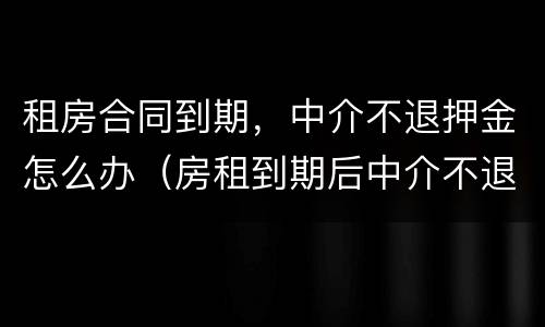 租房合同到期，中介不退押金怎么办（房租到期后中介不退押金怎么办）