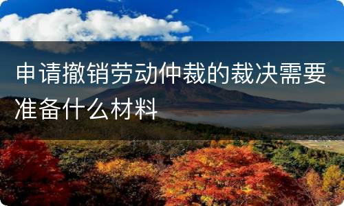 申请撤销劳动仲裁的裁决需要准备什么材料