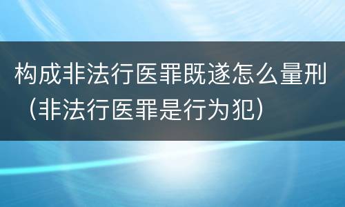 构成非法行医罪既遂怎么量刑（非法行医罪是行为犯）