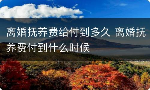 离婚抚养费给付到多久 离婚抚养费付到什么时候