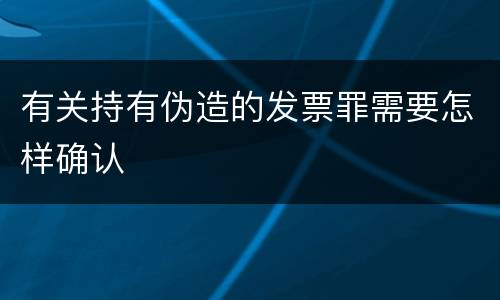 有关持有伪造的发票罪需要怎样确认