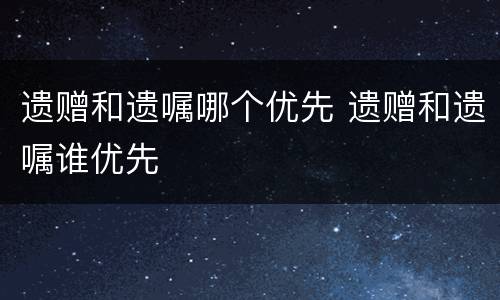 遗赠和遗嘱哪个优先 遗赠和遗嘱谁优先
