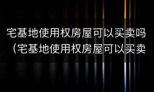 宅基地使用权房屋可以买卖吗（宅基地使用权房屋可以买卖吗）