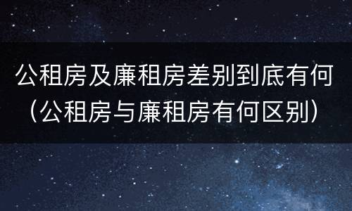 公租房及廉租房差别到底有何（公租房与廉租房有何区别）