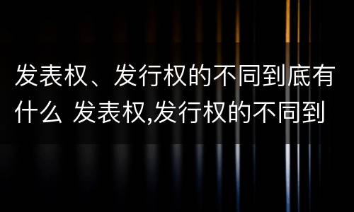 发表权、发行权的不同到底有什么 发表权,发行权的不同到底有什么区别