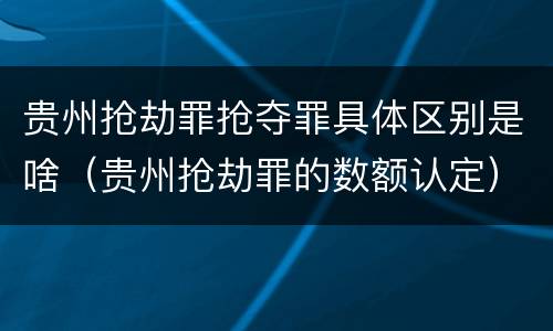 贵州抢劫罪抢夺罪具体区别是啥（贵州抢劫罪的数额认定）