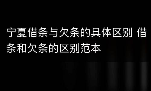 宁夏借条与欠条的具体区别 借条和欠条的区别范本