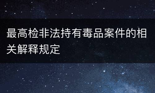 最高检非法持有毒品案件的相关解释规定