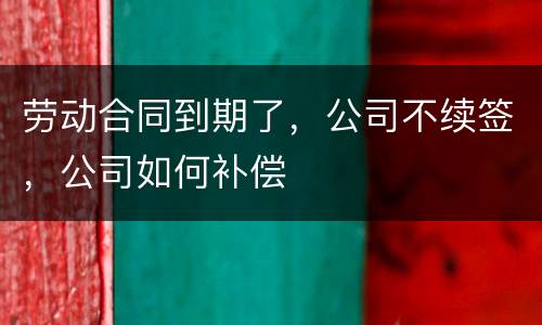 劳动合同到期了，公司不续签，公司如何补偿