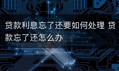 贷款利息忘了还要如何处理 贷款忘了还怎么办