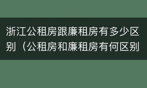 浙江公租房跟廉租房有多少区别（公租房和廉租房有何区别）
