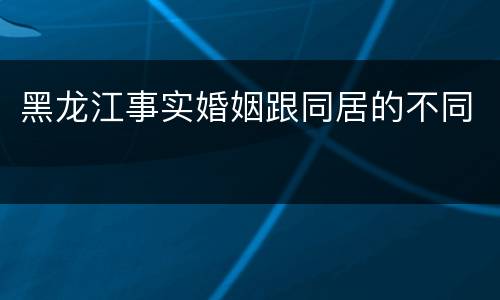 黑龙江事实婚姻跟同居的不同