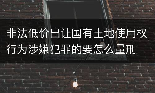 非法低价出让国有土地使用权行为涉嫌犯罪的要怎么量刑