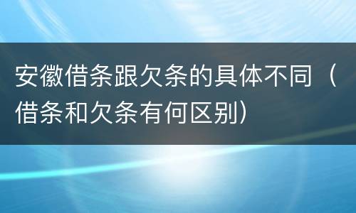 安徽借条跟欠条的具体不同（借条和欠条有何区别）