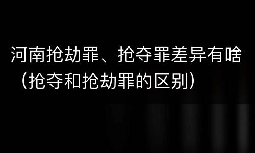河南抢劫罪、抢夺罪差异有啥（抢夺和抢劫罪的区别）