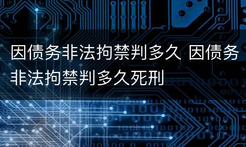 因债务非法拘禁判多久 因债务非法拘禁判多久死刑
