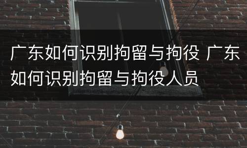 广东如何识别拘留与拘役 广东如何识别拘留与拘役人员