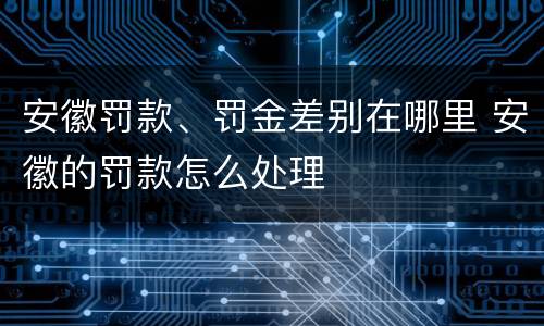 安徽罚款、罚金差别在哪里 安徽的罚款怎么处理