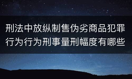 刑法中放纵制售伪劣商品犯罪行为行为刑事量刑幅度有哪些