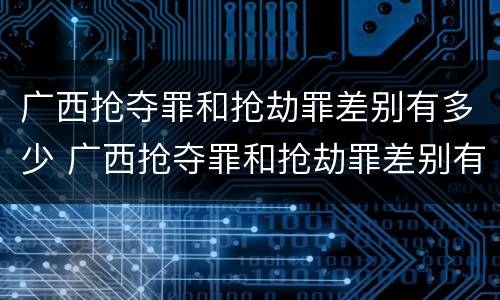 广西抢夺罪和抢劫罪差别有多少 广西抢夺罪和抢劫罪差别有多少条