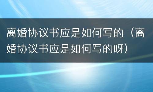 离婚协议书应是如何写的（离婚协议书应是如何写的呀）