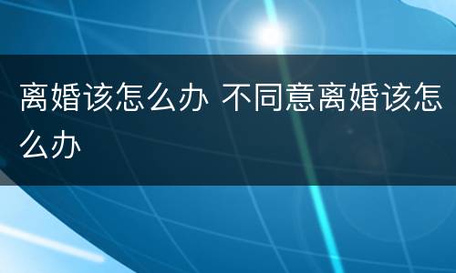 离婚该怎么办 不同意离婚该怎么办