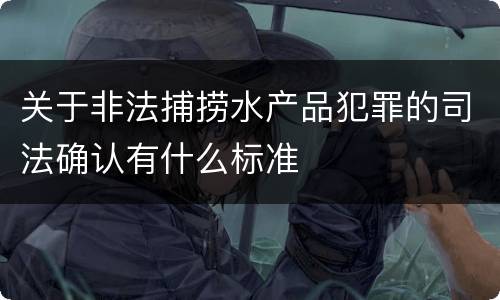 关于非法捕捞水产品犯罪的司法确认有什么标准