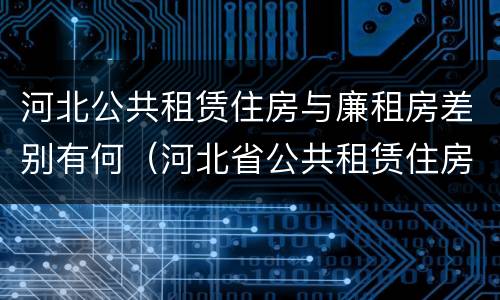 河北公共租赁住房与廉租房差别有何（河北省公共租赁住房）