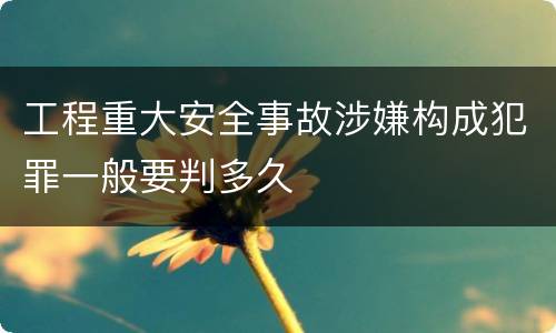 工程重大安全事故涉嫌构成犯罪一般要判多久