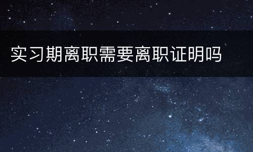 实习期离职需要离职证明吗