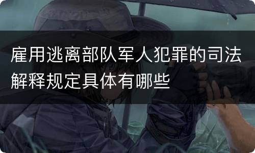 雇用逃离部队军人犯罪的司法解释规定具体有哪些