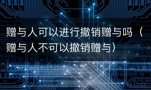 赠与人可以进行撤销赠与吗（赠与人不可以撤销赠与）