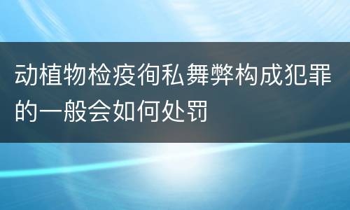 动植物检疫徇私舞弊构成犯罪的一般会如何处罚
