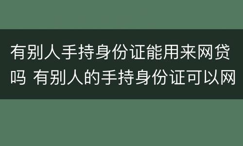 有别人手持身份证能用来网贷吗 有别人的手持身份证可以网贷吗