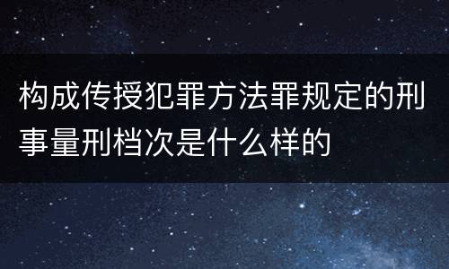 构成传授犯罪方法罪规定的刑事量刑档次是什么样的