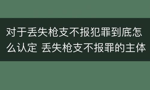 对于丢失枪支不报犯罪到底怎么认定 丢失枪支不报罪的主体是什么