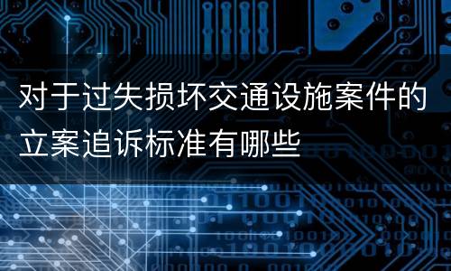 对于过失损坏交通设施案件的立案追诉标准有哪些