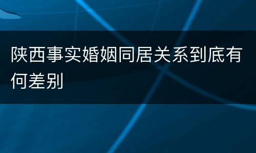陕西事实婚姻同居关系到底有何差别